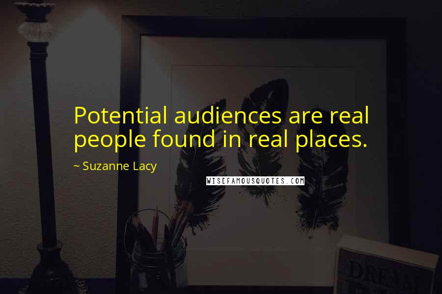 Suzanne Lacy Quotes: Potential audiences are real people found in real places.