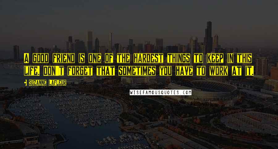 Suzanne LaFleur Quotes: A good friend is one of the hardest things to keep in this life. Don't forget that sometimes you have to work at it.