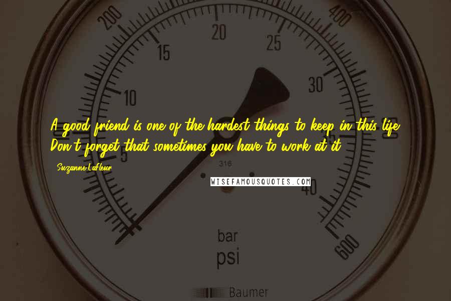 Suzanne LaFleur Quotes: A good friend is one of the hardest things to keep in this life. Don't forget that sometimes you have to work at it.