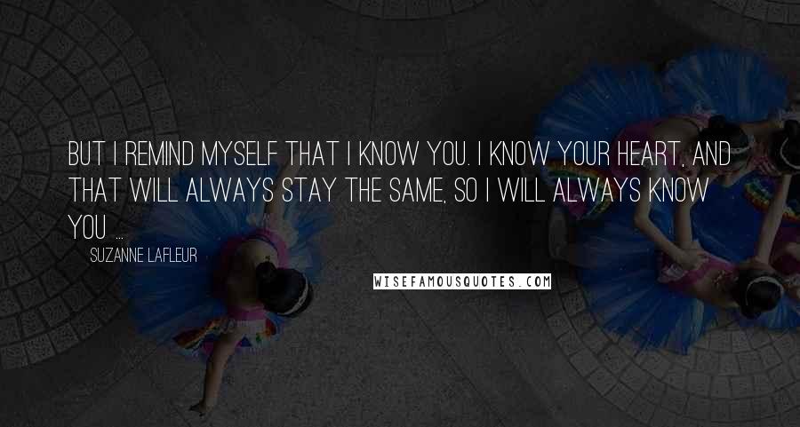 Suzanne LaFleur Quotes: But I remind myself that I know you. I know your heart, and that will always stay the same, so I will always know you ...