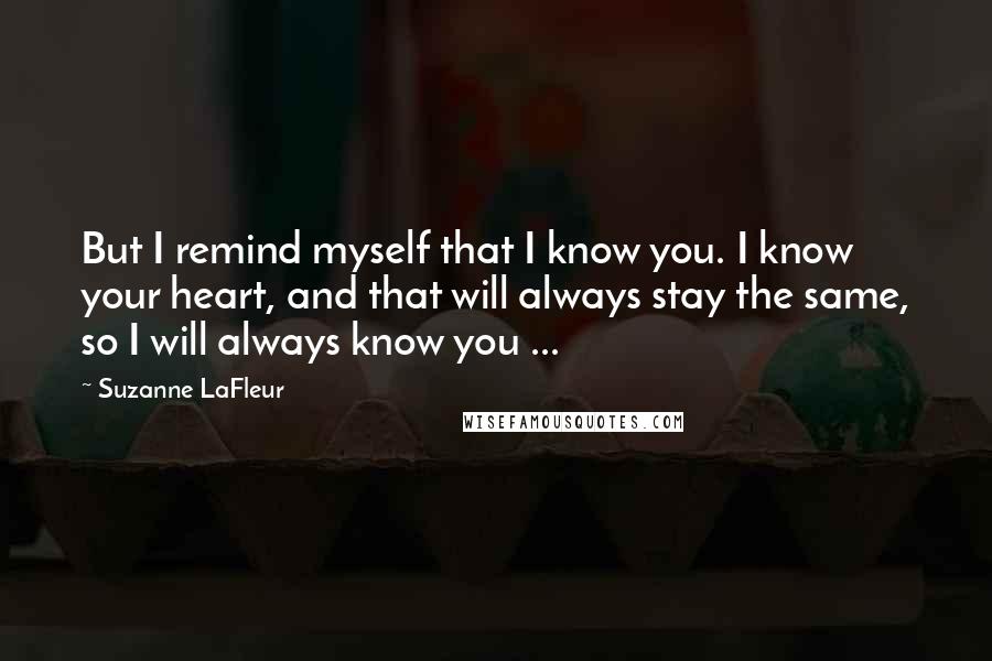 Suzanne LaFleur Quotes: But I remind myself that I know you. I know your heart, and that will always stay the same, so I will always know you ...