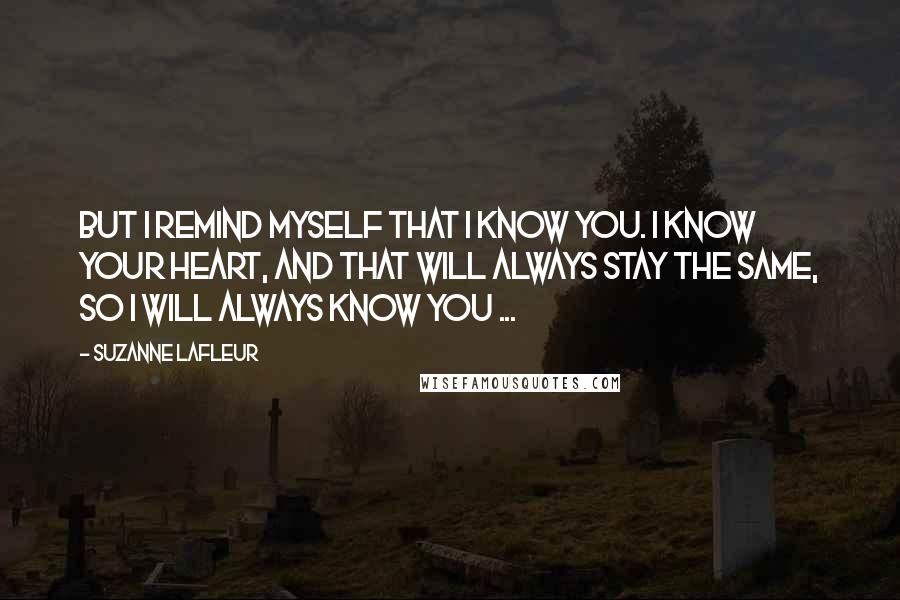 Suzanne LaFleur Quotes: But I remind myself that I know you. I know your heart, and that will always stay the same, so I will always know you ...