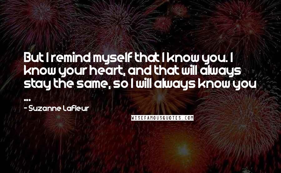 Suzanne LaFleur Quotes: But I remind myself that I know you. I know your heart, and that will always stay the same, so I will always know you ...