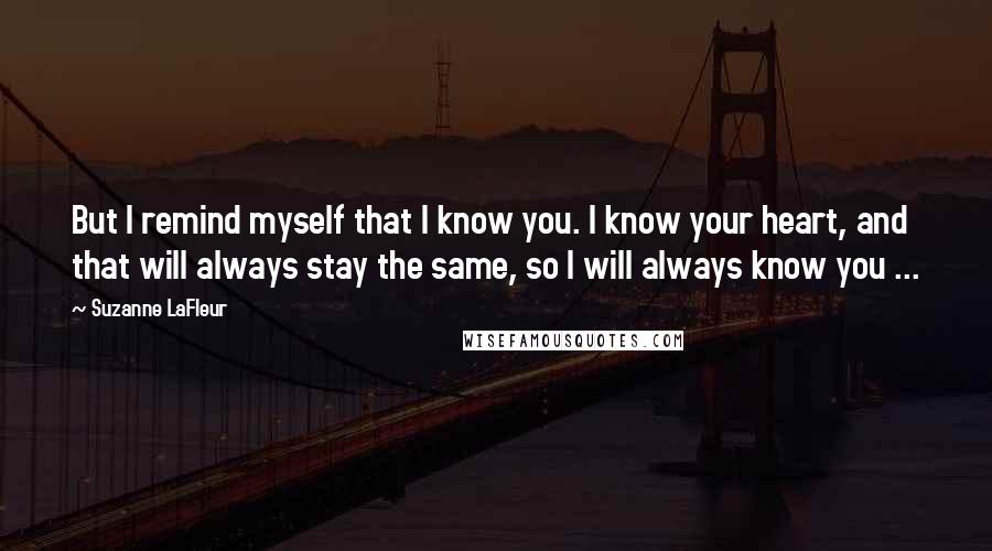 Suzanne LaFleur Quotes: But I remind myself that I know you. I know your heart, and that will always stay the same, so I will always know you ...