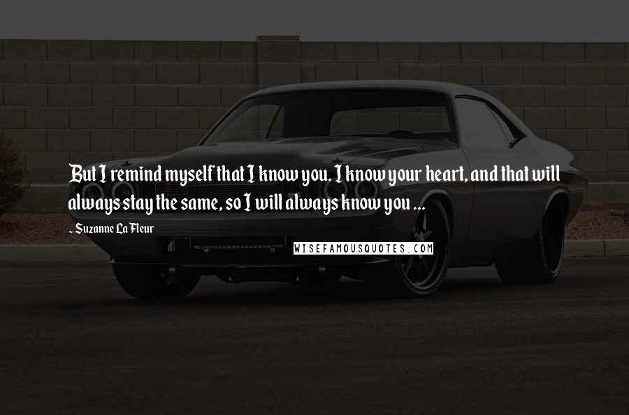 Suzanne LaFleur Quotes: But I remind myself that I know you. I know your heart, and that will always stay the same, so I will always know you ...