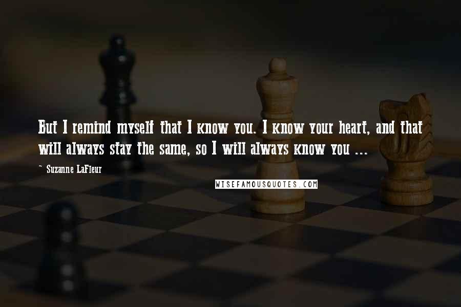 Suzanne LaFleur Quotes: But I remind myself that I know you. I know your heart, and that will always stay the same, so I will always know you ...