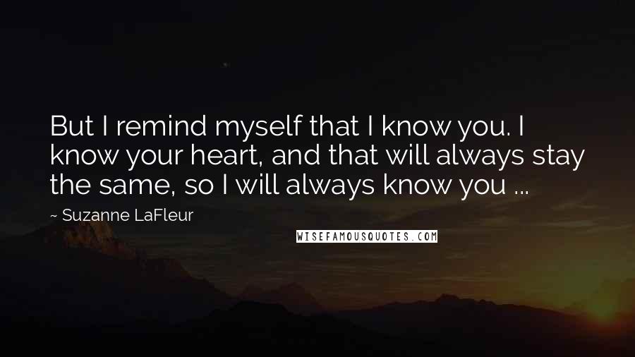 Suzanne LaFleur Quotes: But I remind myself that I know you. I know your heart, and that will always stay the same, so I will always know you ...
