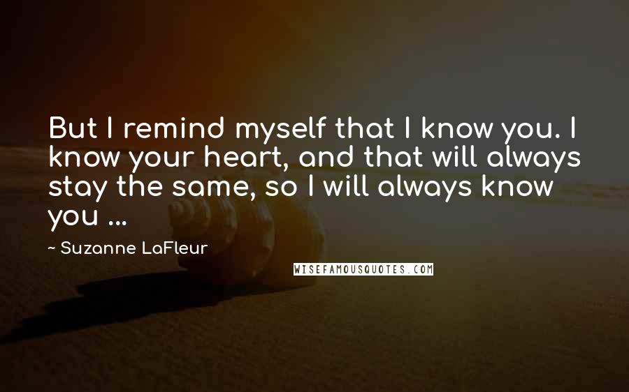 Suzanne LaFleur Quotes: But I remind myself that I know you. I know your heart, and that will always stay the same, so I will always know you ...