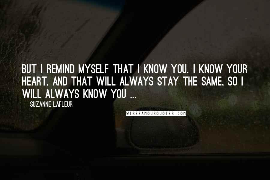 Suzanne LaFleur Quotes: But I remind myself that I know you. I know your heart, and that will always stay the same, so I will always know you ...