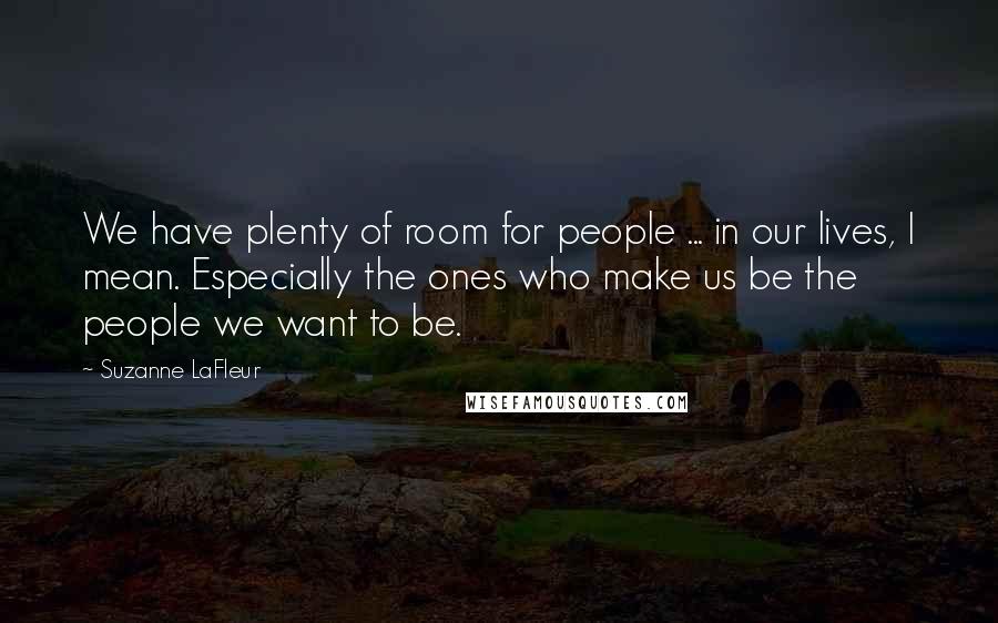 Suzanne LaFleur Quotes: We have plenty of room for people ... in our lives, I mean. Especially the ones who make us be the people we want to be.