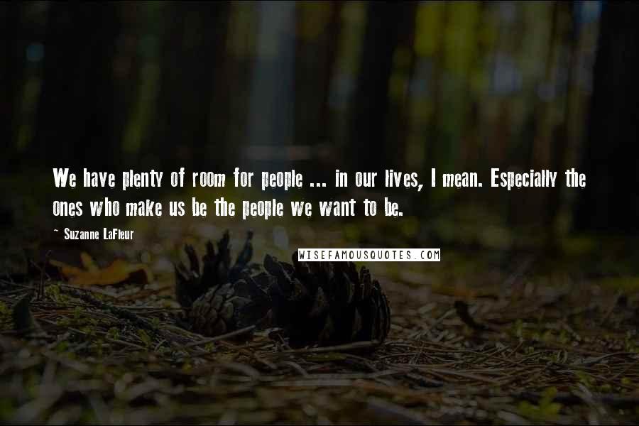Suzanne LaFleur Quotes: We have plenty of room for people ... in our lives, I mean. Especially the ones who make us be the people we want to be.