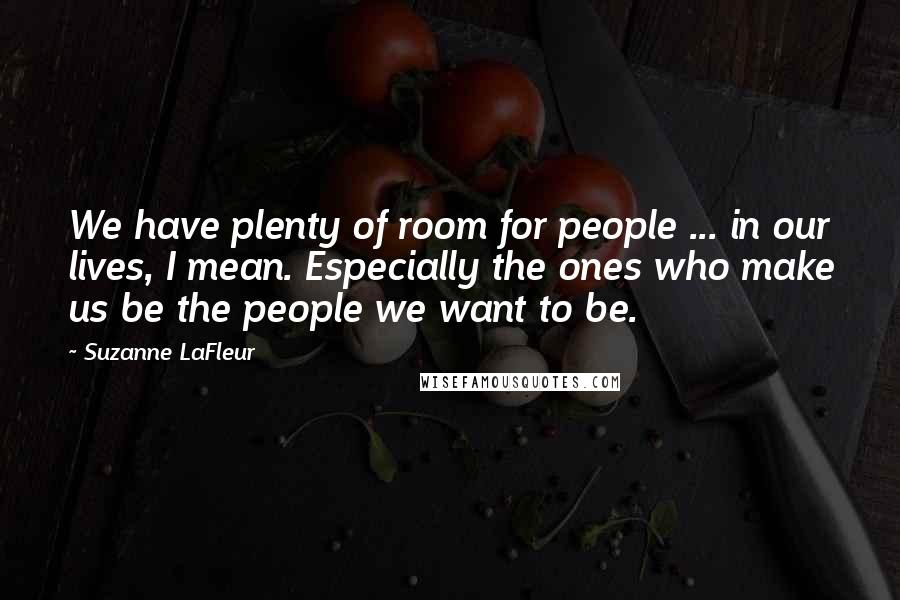 Suzanne LaFleur Quotes: We have plenty of room for people ... in our lives, I mean. Especially the ones who make us be the people we want to be.