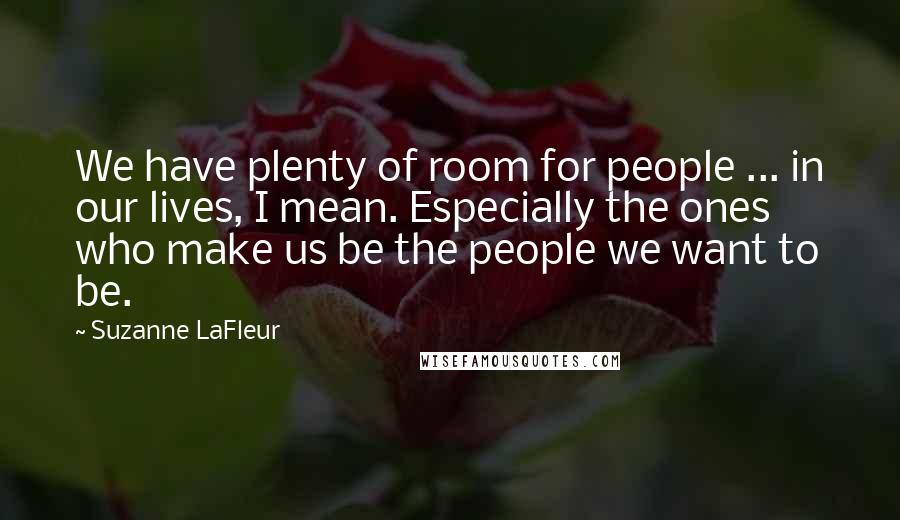 Suzanne LaFleur Quotes: We have plenty of room for people ... in our lives, I mean. Especially the ones who make us be the people we want to be.