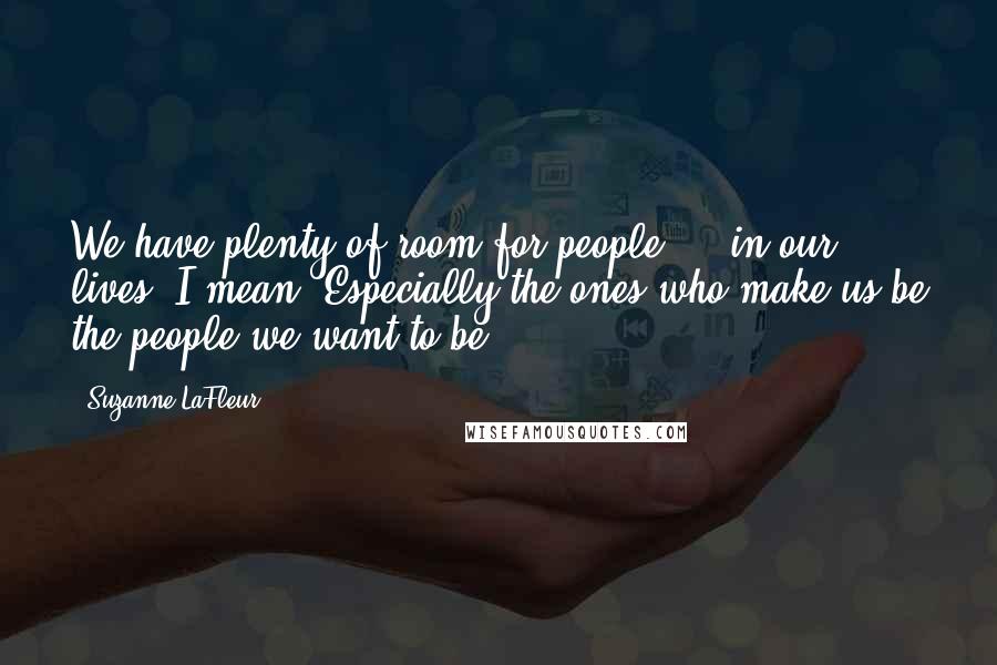 Suzanne LaFleur Quotes: We have plenty of room for people ... in our lives, I mean. Especially the ones who make us be the people we want to be.