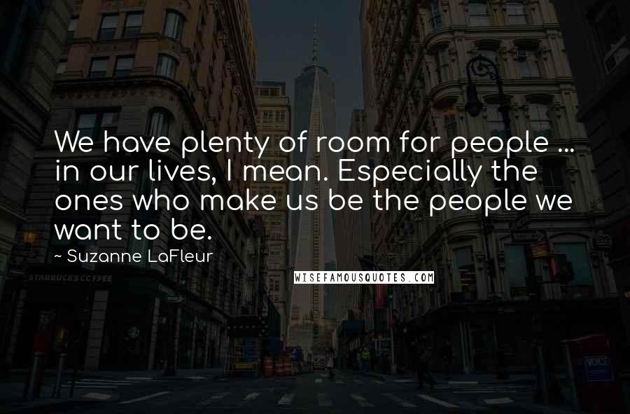 Suzanne LaFleur Quotes: We have plenty of room for people ... in our lives, I mean. Especially the ones who make us be the people we want to be.