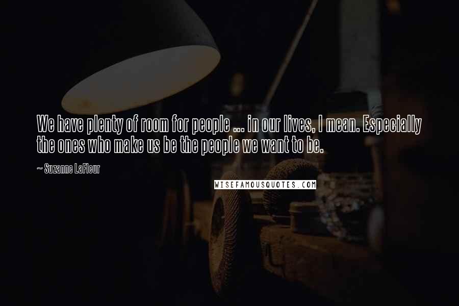 Suzanne LaFleur Quotes: We have plenty of room for people ... in our lives, I mean. Especially the ones who make us be the people we want to be.