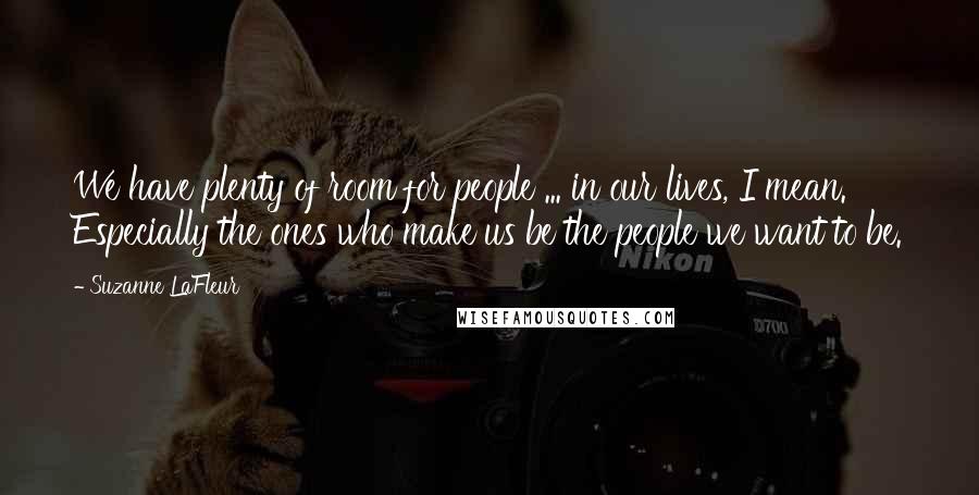 Suzanne LaFleur Quotes: We have plenty of room for people ... in our lives, I mean. Especially the ones who make us be the people we want to be.