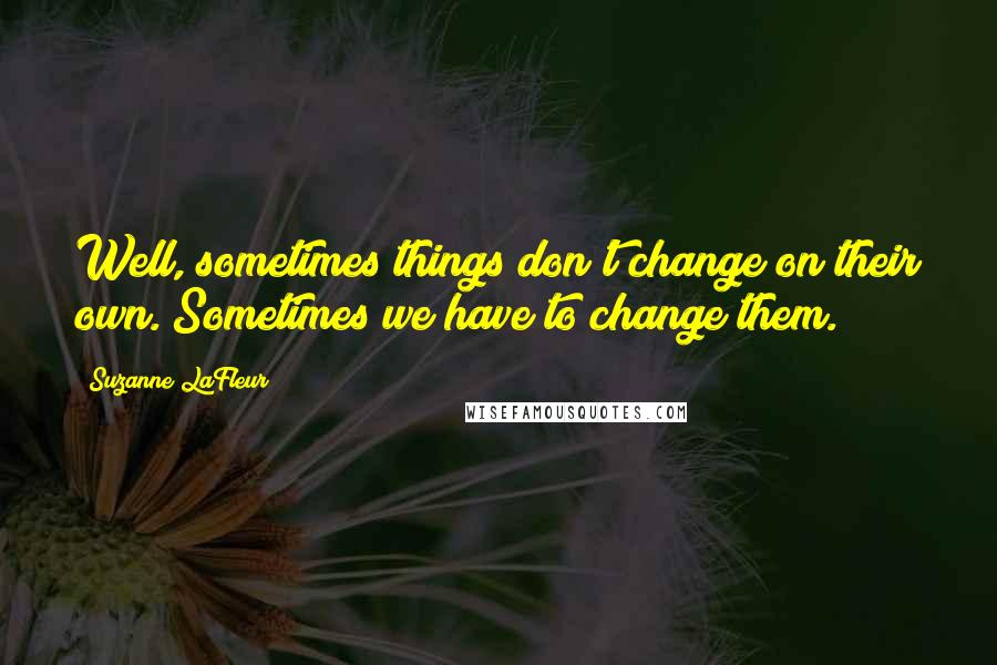 Suzanne LaFleur Quotes: Well, sometimes things don't change on their own. Sometimes we have to change them.