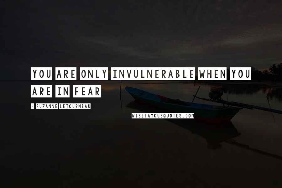 Suzanne Letourneau Quotes: You are only Invulnerable when you are in Fear