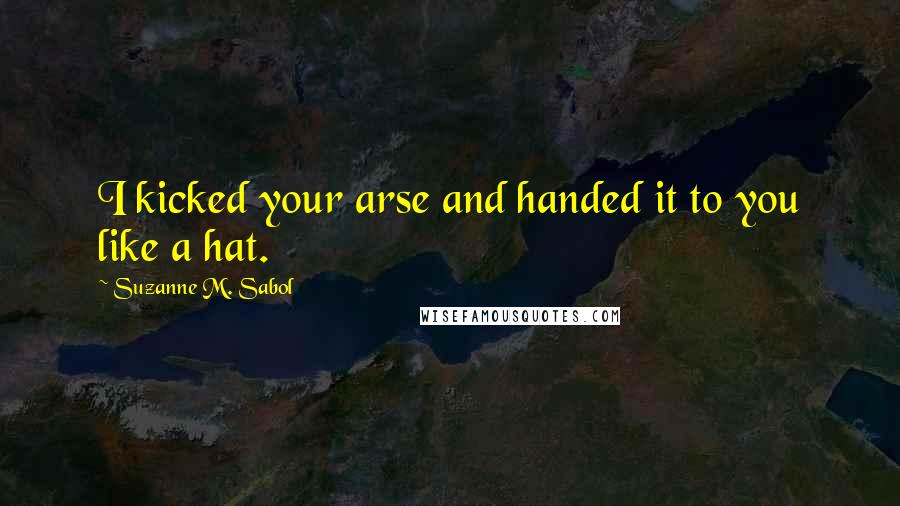 Suzanne M. Sabol Quotes: I kicked your arse and handed it to you like a hat.