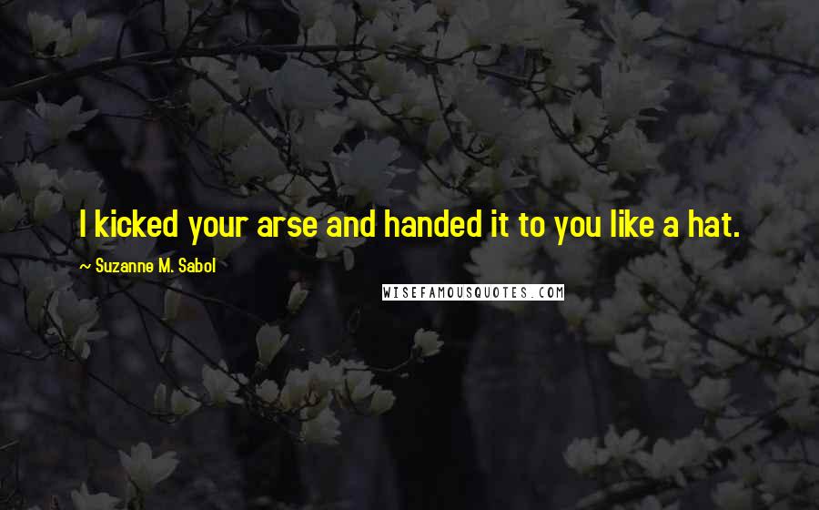 Suzanne M. Sabol Quotes: I kicked your arse and handed it to you like a hat.