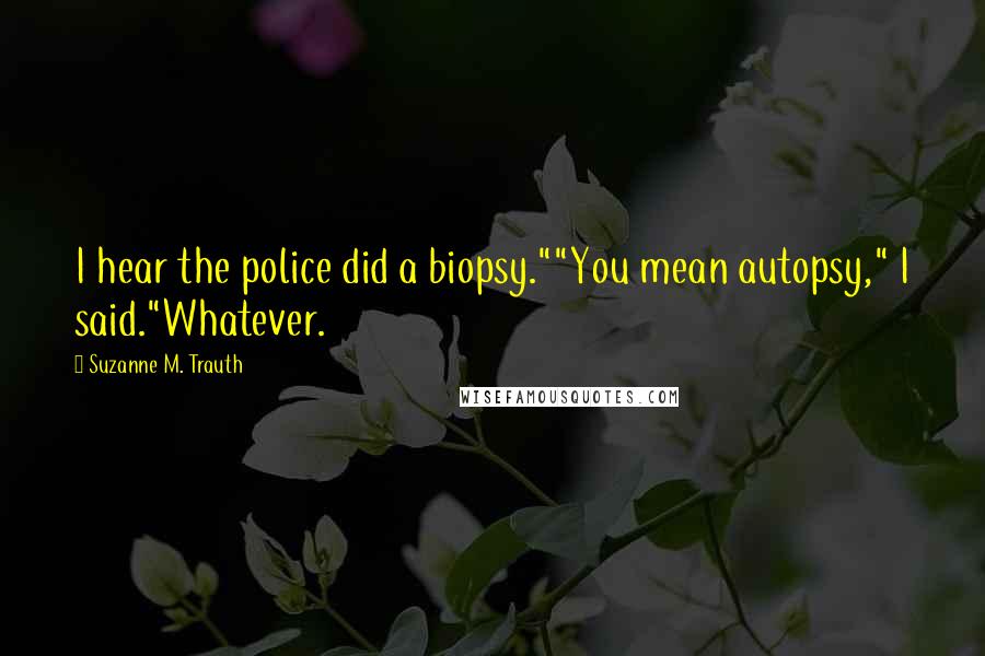 Suzanne M. Trauth Quotes: I hear the police did a biopsy.""You mean autopsy," I said."Whatever.