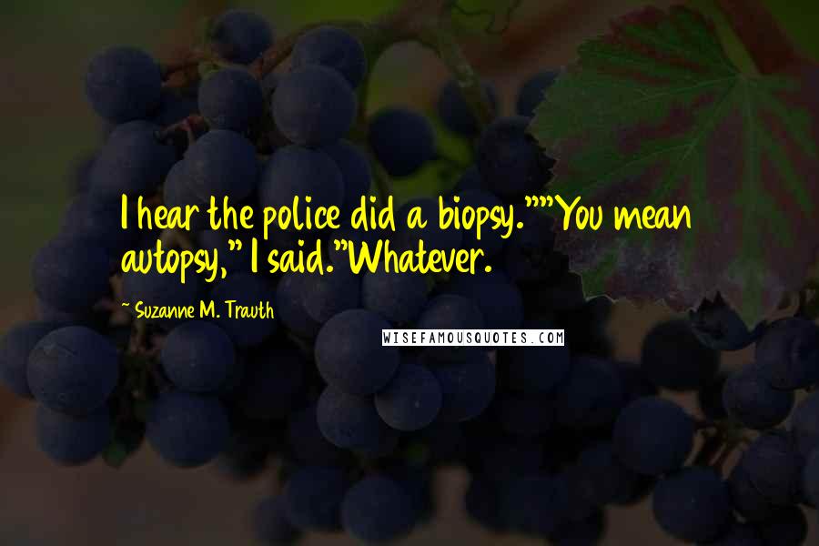Suzanne M. Trauth Quotes: I hear the police did a biopsy.""You mean autopsy," I said."Whatever.