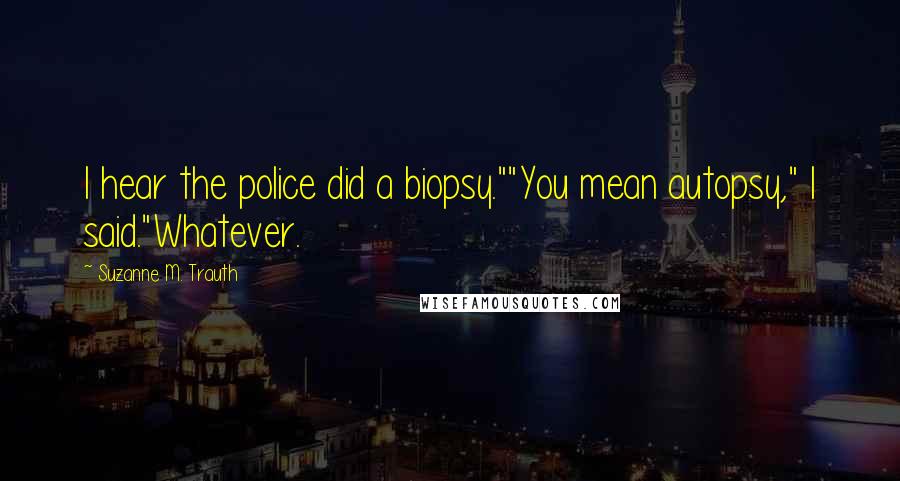 Suzanne M. Trauth Quotes: I hear the police did a biopsy.""You mean autopsy," I said."Whatever.