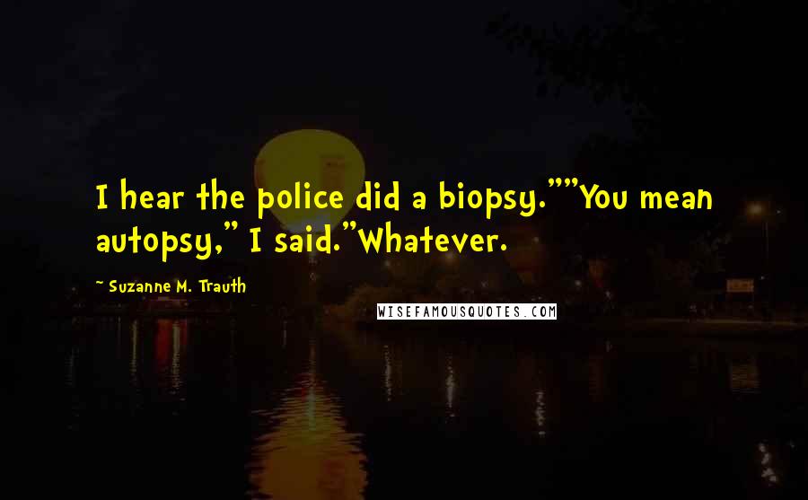 Suzanne M. Trauth Quotes: I hear the police did a biopsy.""You mean autopsy," I said."Whatever.