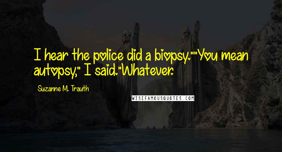 Suzanne M. Trauth Quotes: I hear the police did a biopsy.""You mean autopsy," I said."Whatever.