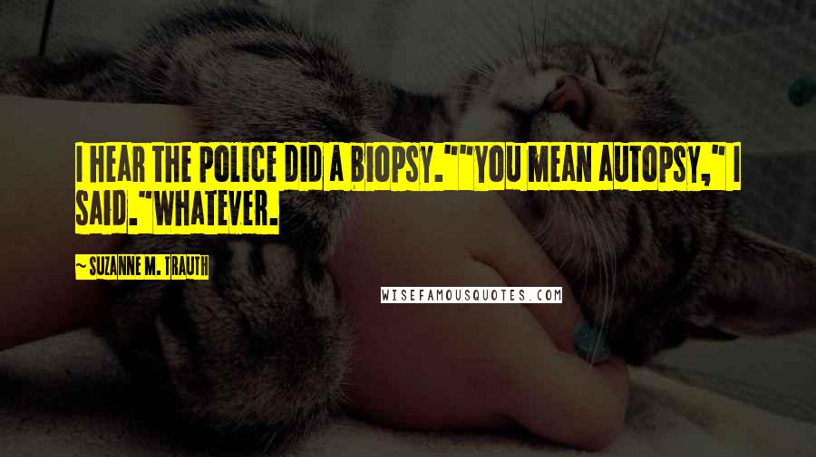 Suzanne M. Trauth Quotes: I hear the police did a biopsy.""You mean autopsy," I said."Whatever.