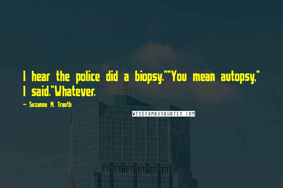 Suzanne M. Trauth Quotes: I hear the police did a biopsy.""You mean autopsy," I said."Whatever.