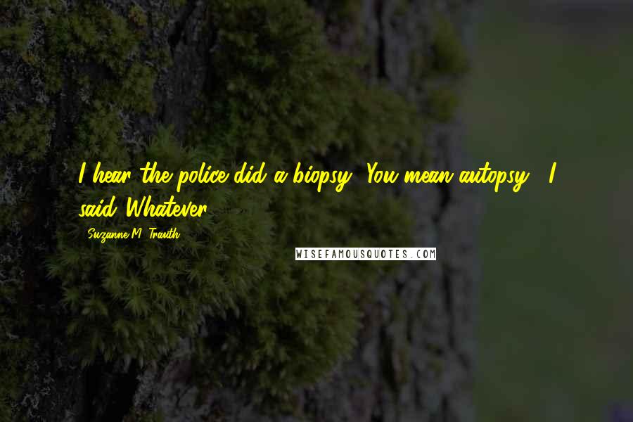 Suzanne M. Trauth Quotes: I hear the police did a biopsy.""You mean autopsy," I said."Whatever.