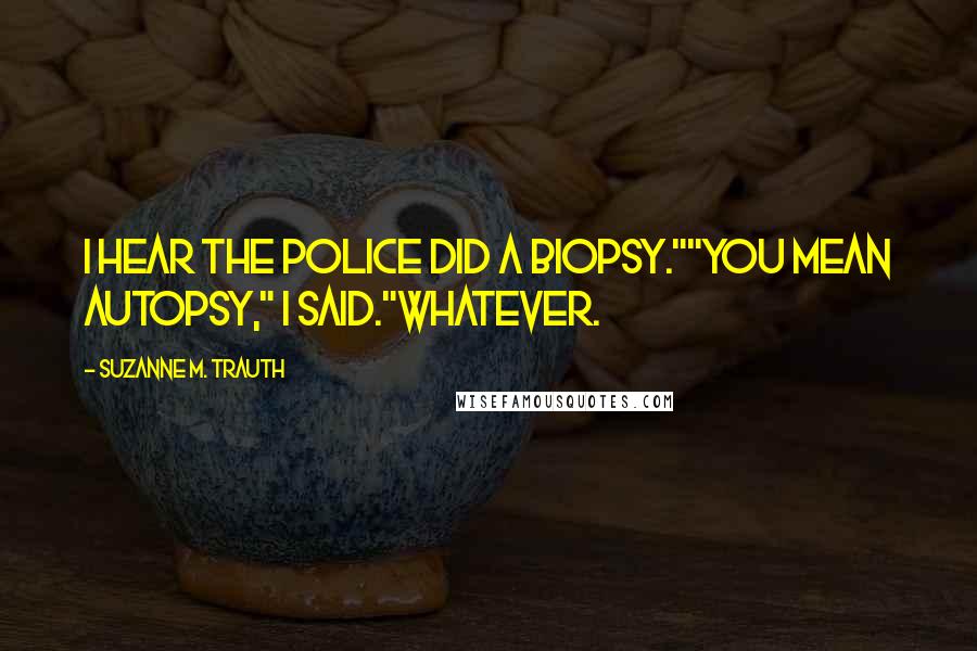 Suzanne M. Trauth Quotes: I hear the police did a biopsy.""You mean autopsy," I said."Whatever.