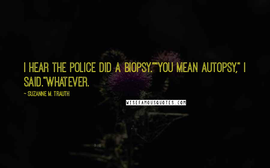 Suzanne M. Trauth Quotes: I hear the police did a biopsy.""You mean autopsy," I said."Whatever.