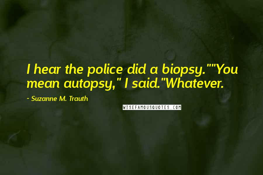 Suzanne M. Trauth Quotes: I hear the police did a biopsy.""You mean autopsy," I said."Whatever.