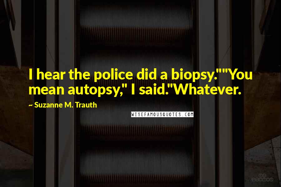 Suzanne M. Trauth Quotes: I hear the police did a biopsy.""You mean autopsy," I said."Whatever.