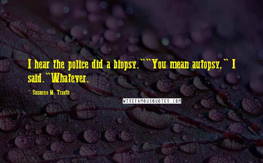 Suzanne M. Trauth Quotes: I hear the police did a biopsy.""You mean autopsy," I said."Whatever.
