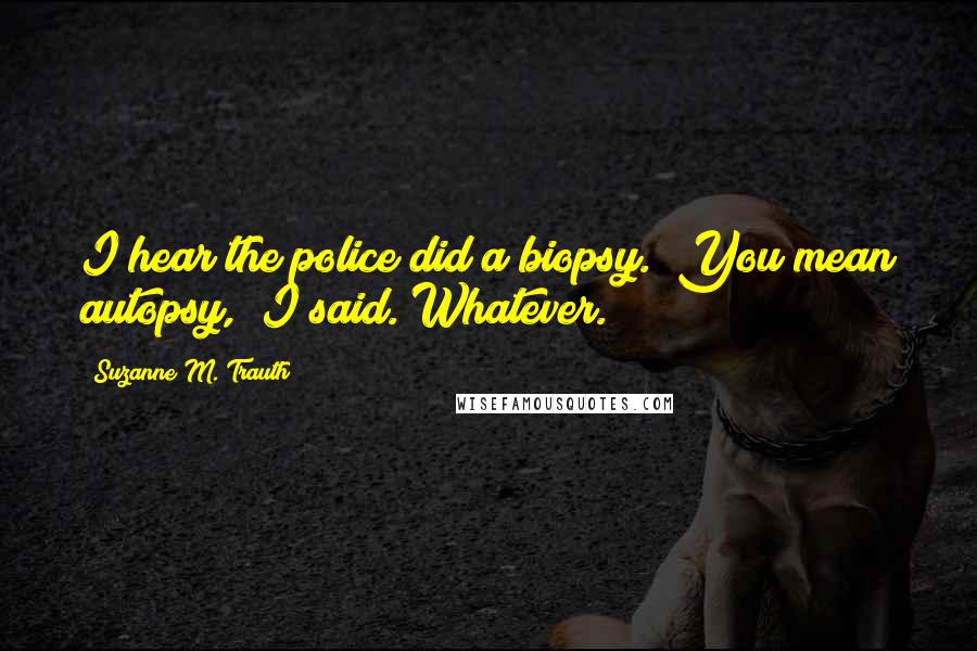 Suzanne M. Trauth Quotes: I hear the police did a biopsy.""You mean autopsy," I said."Whatever.