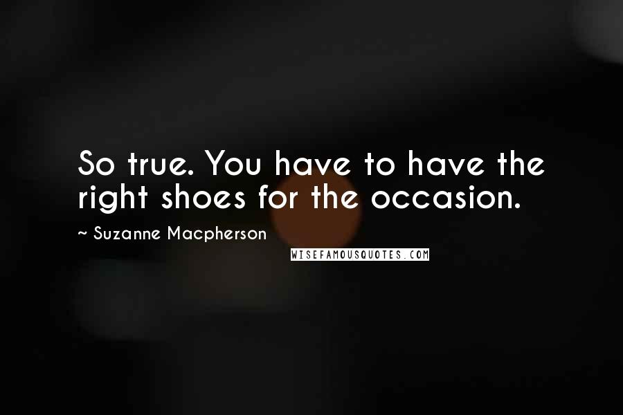 Suzanne Macpherson Quotes: So true. You have to have the right shoes for the occasion.