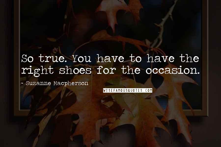 Suzanne Macpherson Quotes: So true. You have to have the right shoes for the occasion.