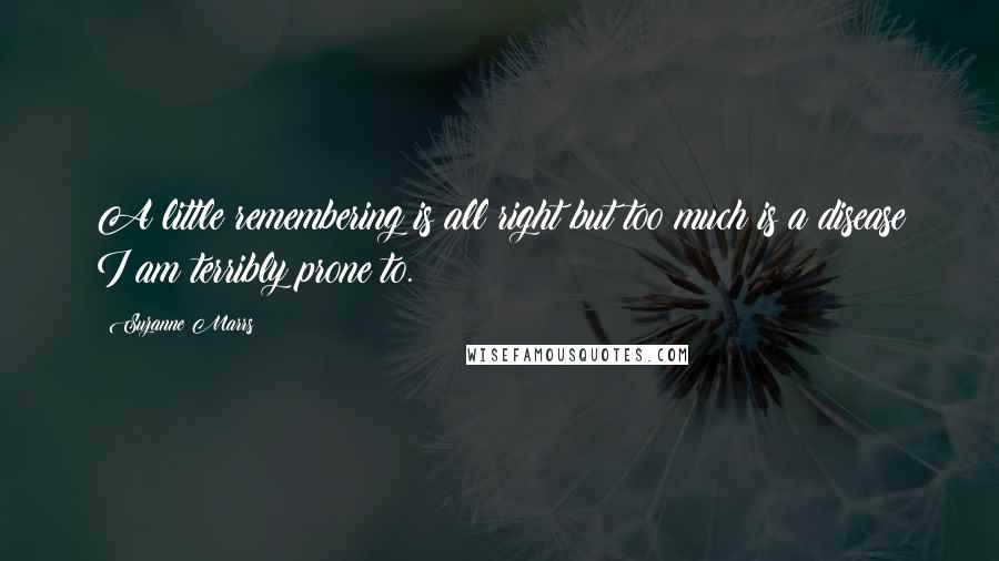 Suzanne Marrs Quotes: A little remembering is all right but too much is a disease I am terribly prone to.