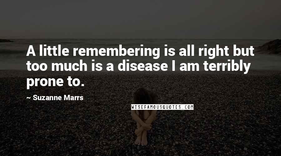 Suzanne Marrs Quotes: A little remembering is all right but too much is a disease I am terribly prone to.