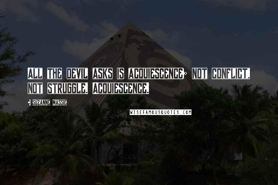 Suzanne Massie Quotes: All the devil asks is acquiescence; not conflict, not struggle. Acquiescence.