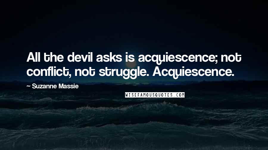 Suzanne Massie Quotes: All the devil asks is acquiescence; not conflict, not struggle. Acquiescence.