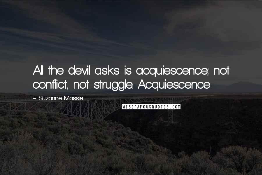 Suzanne Massie Quotes: All the devil asks is acquiescence; not conflict, not struggle. Acquiescence.