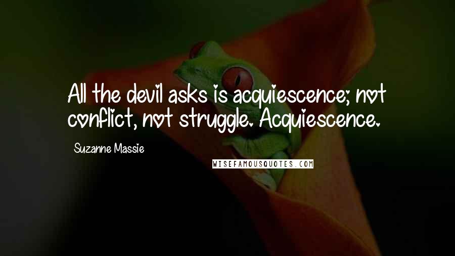 Suzanne Massie Quotes: All the devil asks is acquiescence; not conflict, not struggle. Acquiescence.