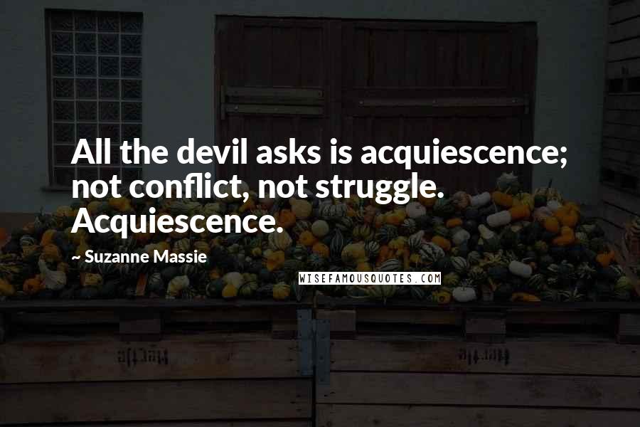 Suzanne Massie Quotes: All the devil asks is acquiescence; not conflict, not struggle. Acquiescence.