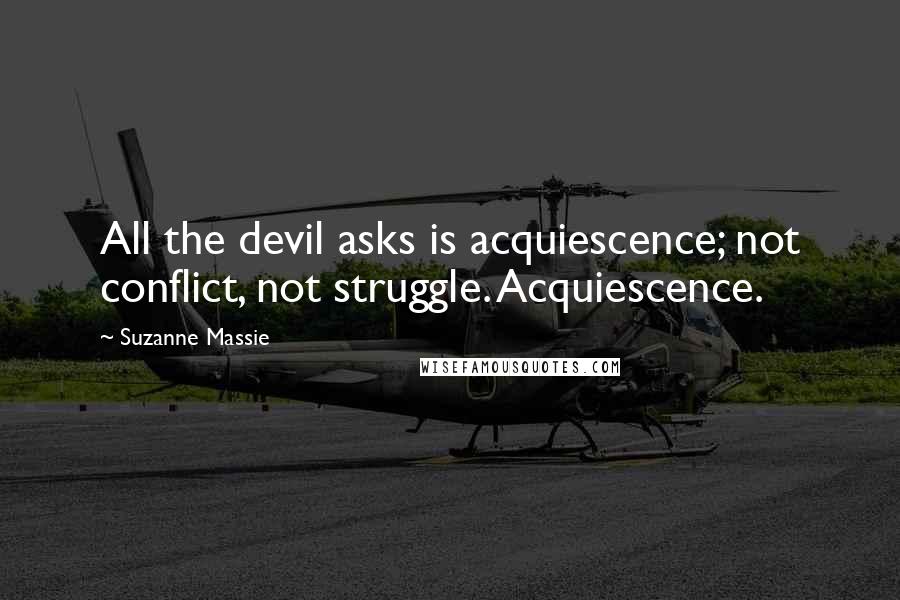 Suzanne Massie Quotes: All the devil asks is acquiescence; not conflict, not struggle. Acquiescence.