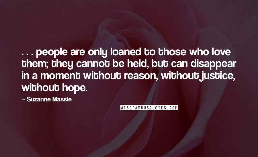 Suzanne Massie Quotes: . . . people are only loaned to those who love them; they cannot be held, but can disappear in a moment without reason, without justice, without hope.